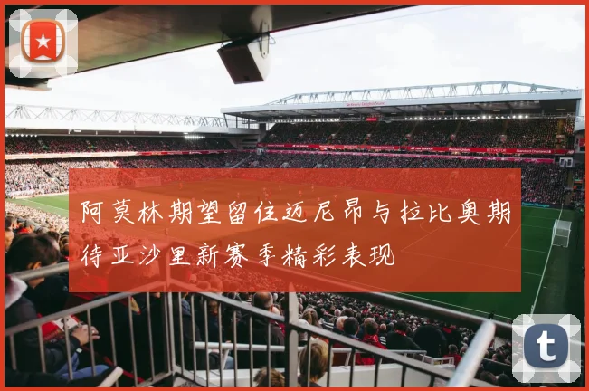 阿莫林期望留住迈尼昂与拉比奥期待亚沙里新赛季精彩表现