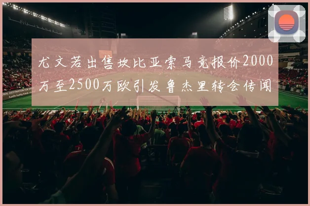 尤文若出售坎比亚索马竞报价2000万至2500万欧引发鲁杰里转会传闻