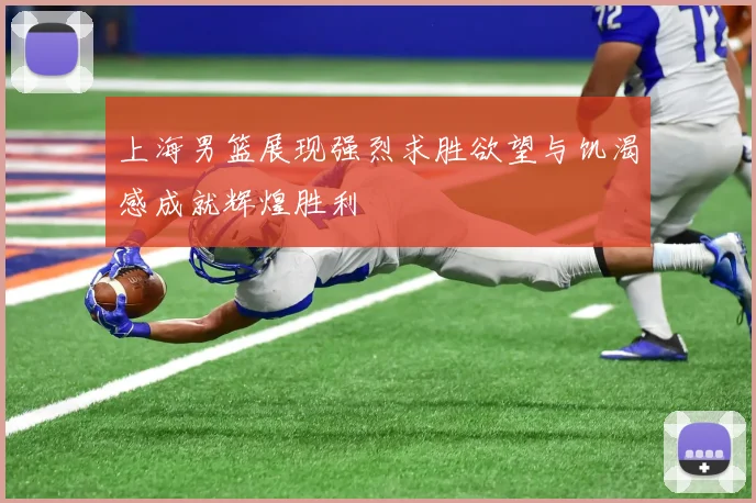 上海男篮展现强烈求胜欲望与饥渴感成就辉煌胜利