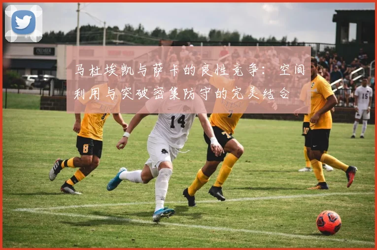 马杜埃凯与萨卡的良性竞争：空间利用与突破密集防守的完美结合