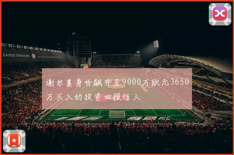 谢尔基身价飙升至9000万欧元3650万买入的投资回报惊人