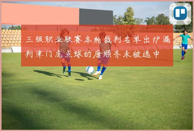 三级职业联赛本轮裁判名单出炉漏判津门虎点球的唐顺齐未被选中