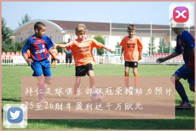 拜仁足球俱乐部双冠荣耀助力预计25至26财年盈利达千万欧元