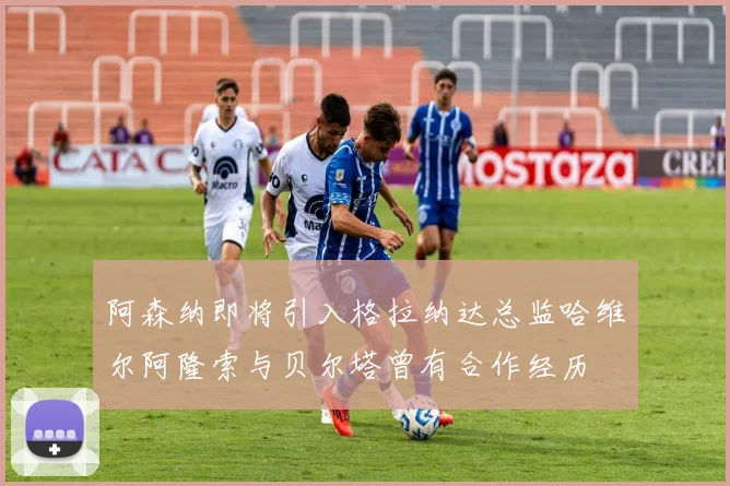 阿森纳即将引入格拉纳达总监哈维尔阿隆索与贝尔塔曾有合作经历