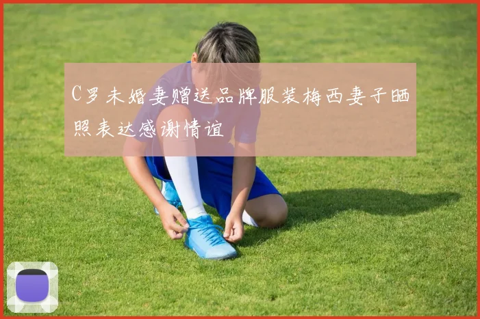 C罗未婚妻赠送品牌服装梅西妻子晒照表达感谢情谊