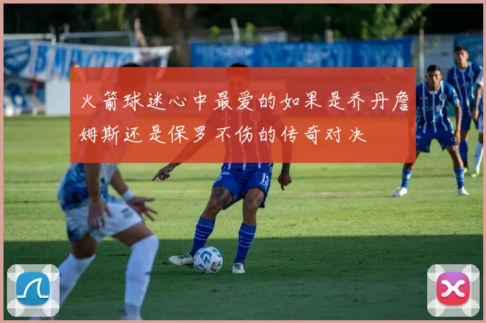 火箭球迷心中最爱的如果是乔丹詹姆斯还是保罗不伤的传奇对决