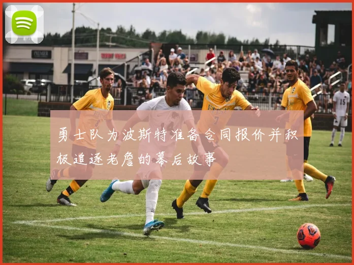 勇士队为波斯特准备合同报价并积极追逐老詹的幕后故事