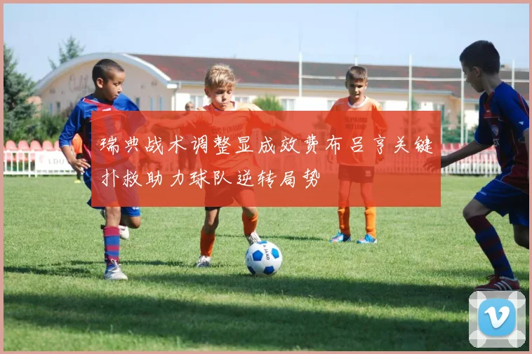 瑞典战术调整显成效费布吕亨关键扑救助力球队逆转局势