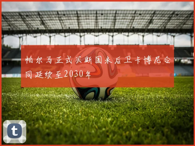 帕尔马正式买断国米后卫卡博尼合同延续至2030年