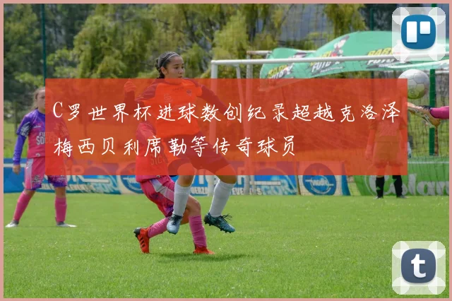 C罗世界杯进球数创纪录超越克洛泽梅西贝利席勒等传奇球员
