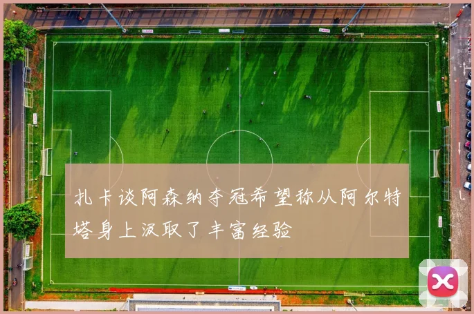 扎卡谈阿森纳夺冠希望称从阿尔特塔身上汲取了丰富经验