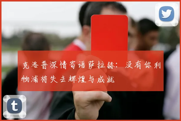 克洛普深情寄语萨拉赫：没有你利物浦将失去辉煌与成就