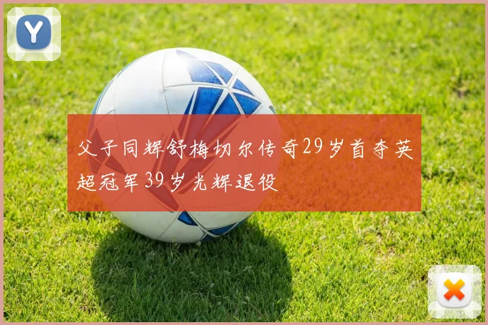 父子同辉舒梅切尔传奇29岁首夺英超冠军39岁光辉退役