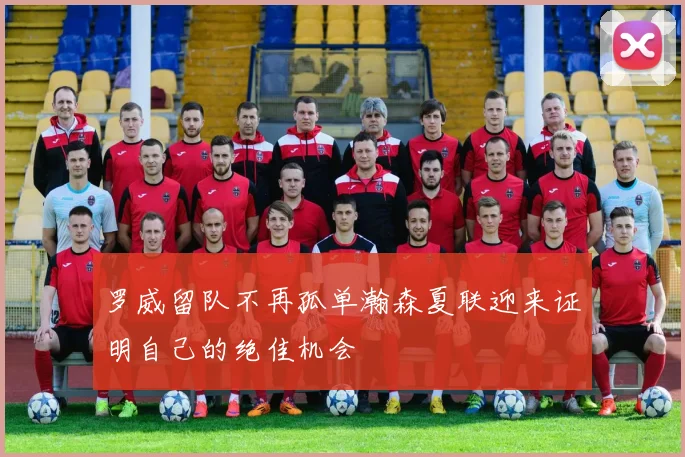 罗威留队不再孤单瀚森夏联迎来证明自己的绝佳机会