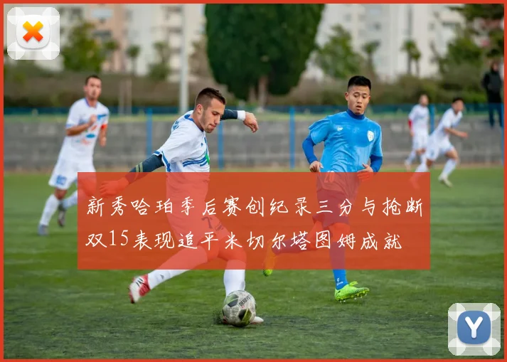 新秀哈珀季后赛创纪录三分与抢断双15表现追平米切尔塔图姆成就