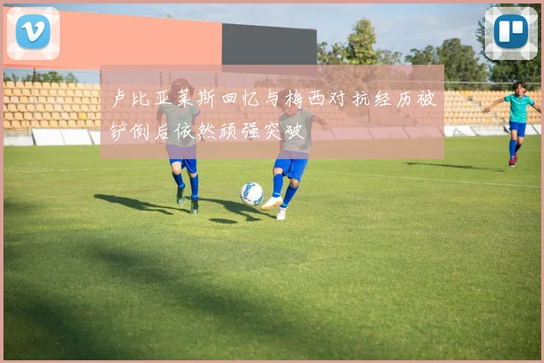 卢比亚莱斯回忆与梅西对抗经历被铲倒后依然顽强突破