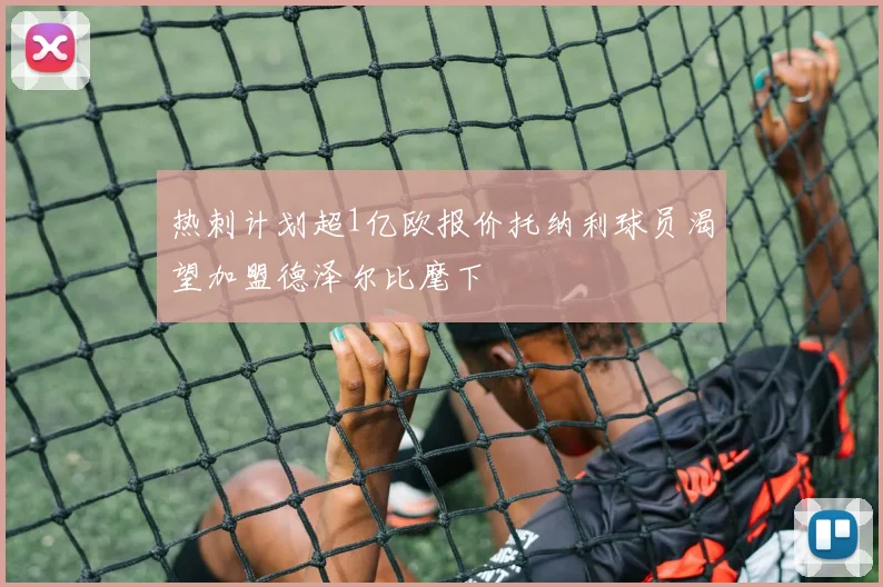 热刺计划超1亿欧报价托纳利球员渴望加盟德泽尔比麾下