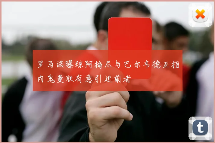 罗马诺曝琼阿梅尼与巴尔韦德互指内鬼曼联有意引进前者