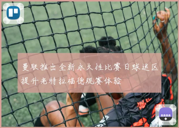曼联推出全新永久性比赛日球迷区提升老特拉福德观赛体验