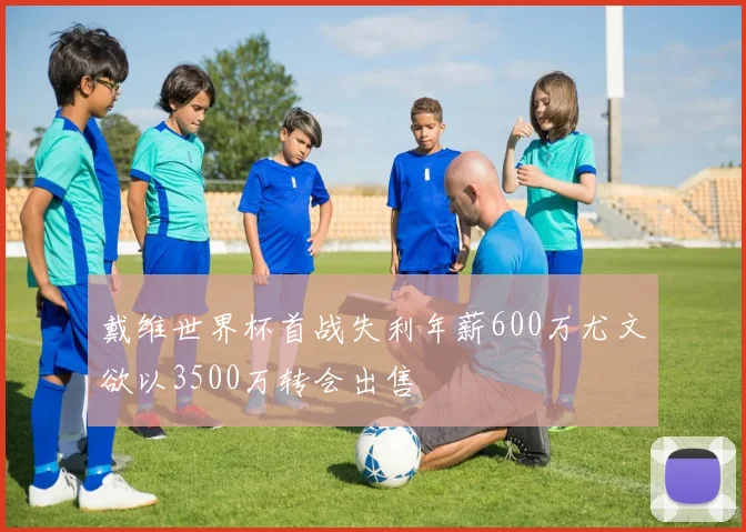 戴维世界杯首战失利年薪600万尤文欲以3500万转会出售